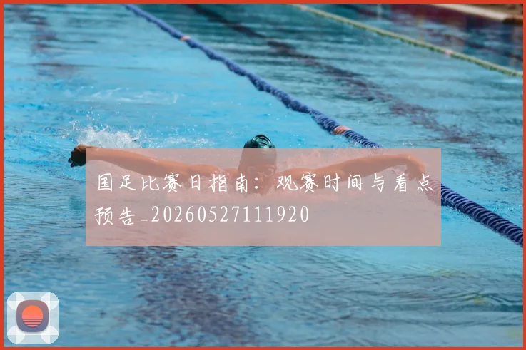 国足比赛日指南：观赛时间与看点预告_20260527111920