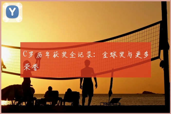 C罗历年获奖全记录:金球奖与更多荣誉