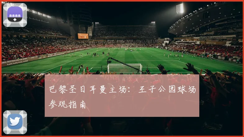 巴黎圣日耳曼主场:王子公园球场参观指南