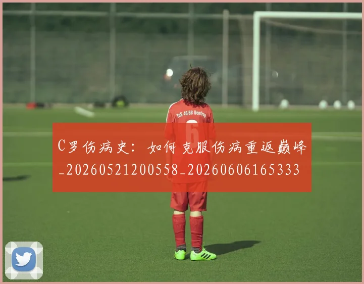 C罗伤病史:如何克服伤病重返巅峰_20260521200558_20260606165333