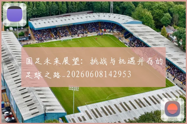 国足未来展望：挑战与机遇并存的足球之路_20260608142953