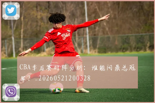 CBA季后赛对阵分析:谁能问鼎总冠军?_20260521200328