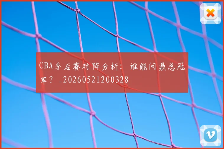 CBA季后赛对阵分析:谁能问鼎总冠军?_20260521200328