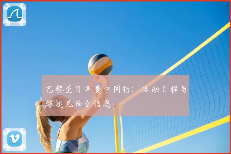 巴黎圣日耳曼中国行:活动日程与球迷见面会信息