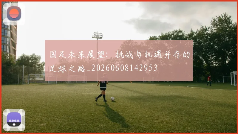 国足未来展望：挑战与机遇并存的足球之路_20260608142953