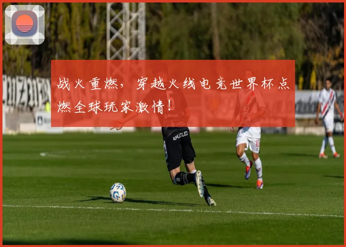 战火重燃，穿越火线电竞世界杯点燃全球玩家激情！