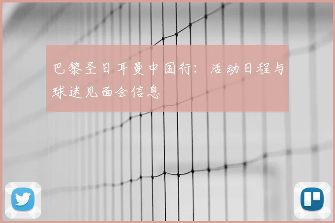 巴黎圣日耳曼中国行:活动日程与球迷见面会信息