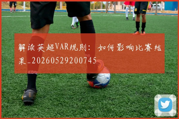 解读英超VAR规则：如何影响比赛结果_20260529200745