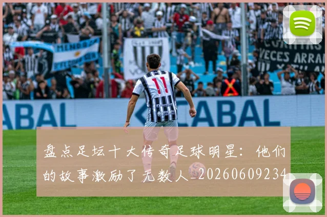 盘点足坛十大传奇足球明星：他们的故事激励了无数人_20260609234249