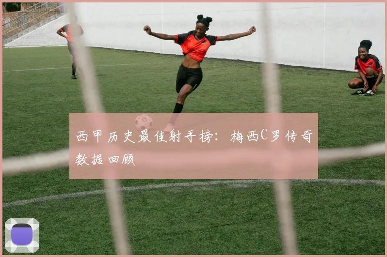 西甲历史最佳射手榜：梅西C罗传奇数据回顾