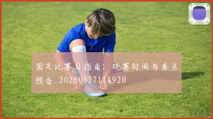 国足比赛日指南：观赛时间与看点预告_20260527111920