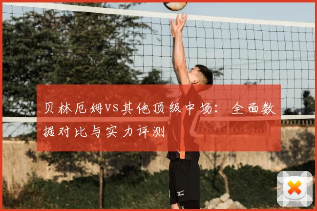 贝林厄姆vs其他顶级中场:全面数据对比与实力评测